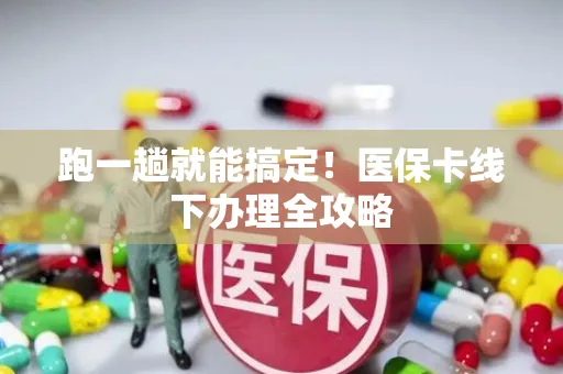 跑一趟就能搞定！医保卡线下办理全攻略